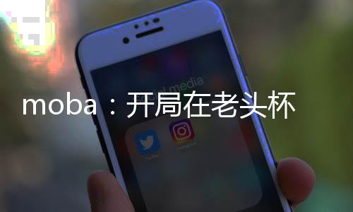 moba：开局在老头杯一喷四