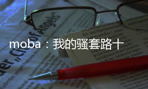 moba：我的骚套路十八弯！