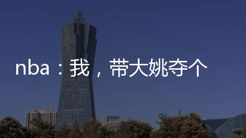 nba：我，带大姚夺个冠先