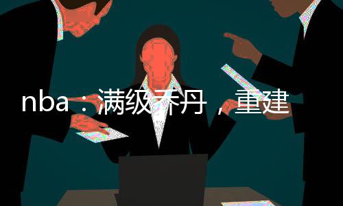 nba：满级乔丹，重建公牛王朝