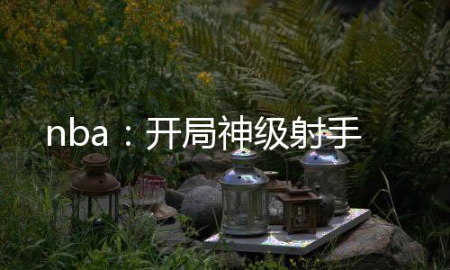 nba：开局神级射手